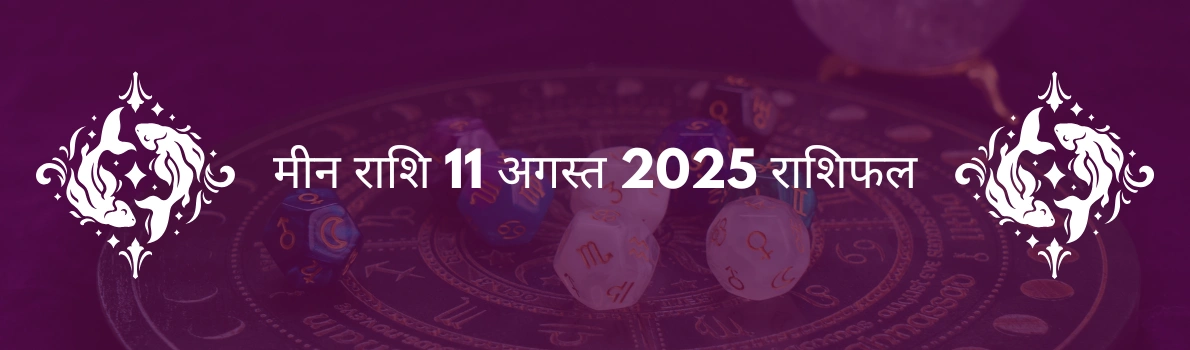 मीन राशि 11 अगस्त 2025 राशिफल