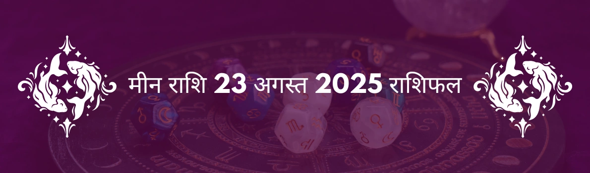 मीन राशि 23 अगस्त 2025 राशिफल