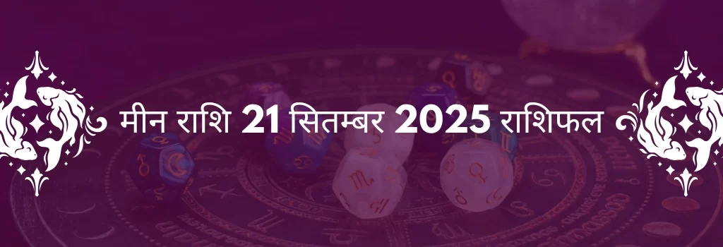 मीन राशि 21 सितंबर 2025 राशिफल