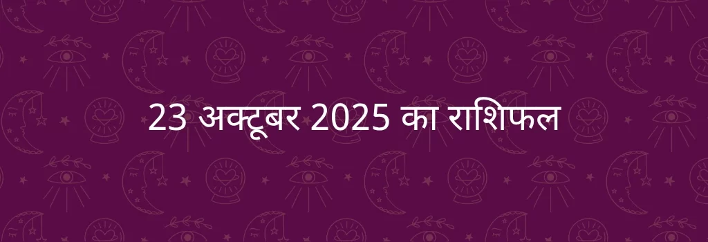 23 अक्टूबर 2025 आज का राशिफल
