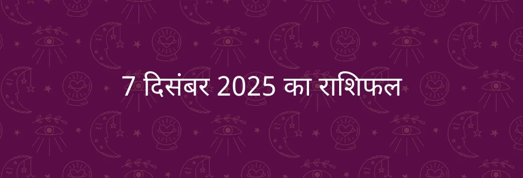 7 दिसंबर 2025 आज का राशिफल