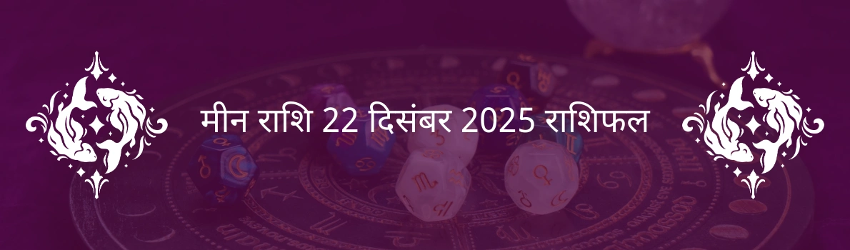 मीन राशि 22 दिसंबर 2025 राशिफल